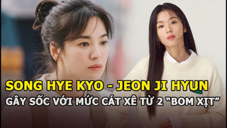 Song Hye Kyo và “mợ chảnh” Jeon Ji Hyun gây sốc với mức cát xê nhận được từ 2 “bom xịt" mới