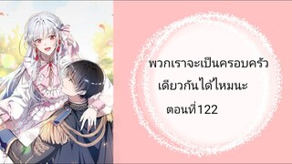 พวกเราจะเป็นครอบครัวเดียวกันได้ไหมนะ ตอนที่122