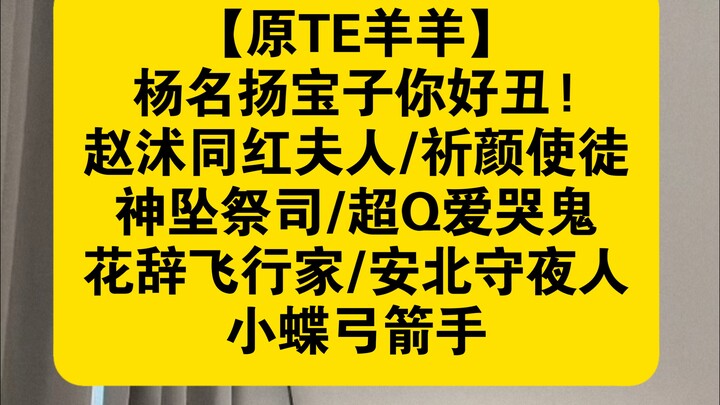 【原TE羊羊】杨名扬宝子你好丑!赵沭同红夫人/祈颜使徒/神坠祭司/超Q爱哭鬼/花辞飞行家/安北守夜人/小蝶弓箭手