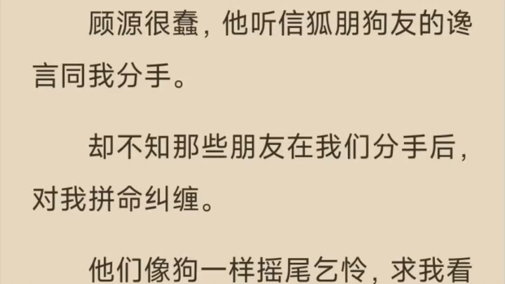 顾源很蠢，他听信狐朋狗友的逸 言同我分手。 却不知那些朋友在我们分手后， 对我拼命纠缠。