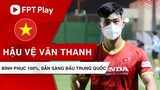 VIỆT NAM vs TRUNG QUỐC | Văn Thanh bình phục 100%, NHM yên tâm về vị trí của Văn Hậu và Trọng Hoàng