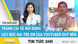 Tin tức 24h mới nhất 16/11 | Tranh cãi về nội dung gây độc hại trẻ em của Youtuber Duy Nến | FBNC