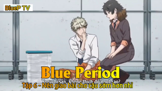 Blue Period Tập 6 - Nên giao bài cho cậu sớm hơn nhỉ