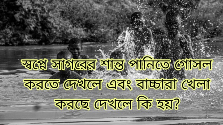 স্বপ্নে সাগরের শান্ত পানিতে গোসল করতে দেখলে এবং বাচ্চারা খেলা করছে দেখলে কি হয়?