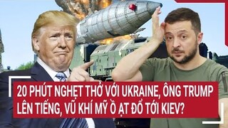 Thời sự quốc tế: 20 phút nghẹt thở với Ukraine,ông Trump lên tiếng, vũ khí Mỹ ồ ạt đổ tới Kiev?