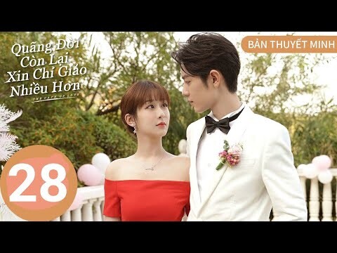 [Bản Thuyết Minh] Quãng Đời Còn Lại Xin Chỉ Giáo Nhiều Hơn - Tập 28 |Tiêu Chiến cute á |TOP Hoa Hàn