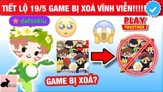 TIẾT LỘ CHI TIẾT NGÀY 19/5 GAME BỊ XOÁ VĨNH VIỄN ! - PLAY TOGETHER