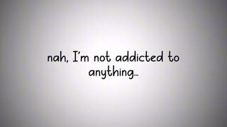 I'm not addicted to anything but ......