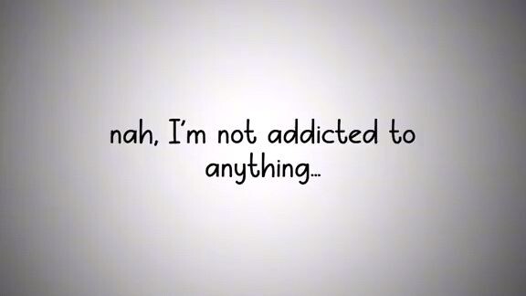 I'm not addicted to anything but ......