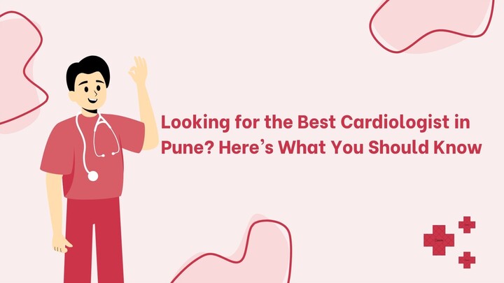 Looking for the Best Cardiologist in Pune? Here’s What You Should Know