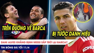 TIN BÓNG ĐÁ TỐI 11/4: Alves khẳng định Messi sắp trở lại Barca? CR7 sẽ bị tước danh hiệu