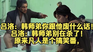 吕洛：韩师弟你跟他废什么话！吕洛：韩师弟别在杀了！原来凡人是个搞笑番，元婴老怪一个比一个搞笑！