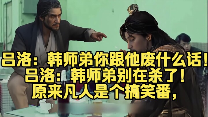 吕洛：韩师弟你跟他废什么话！吕洛：韩师弟别在杀了！原来凡人是个搞笑番，元婴老怪一个比一个搞笑！