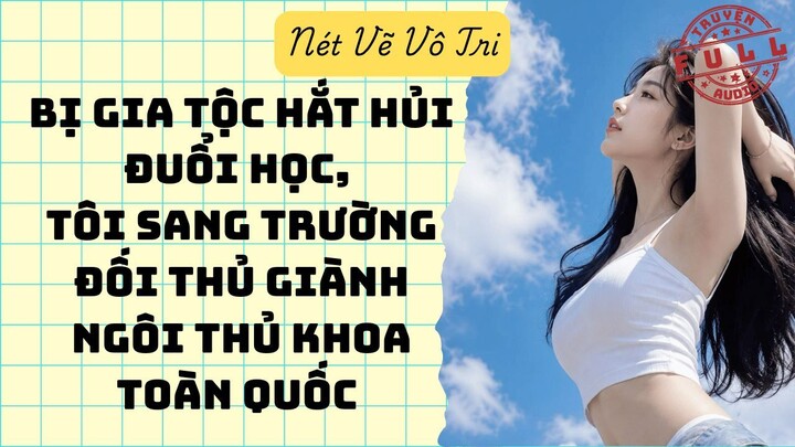 BỊ GIA TỘC HẮT HỦI ĐUỔI HỌC, TÔI SANG TRƯỜNG ĐỐI THỦ GIÀNH NGÔI THỦ KHOA TOÀN QUỐC | Truyện Audio