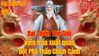 Đại Thiên Thế Giới  Tập 46 | viêm trẩu xuất quan,thành công đột phá thần chích | 15 Phút Review