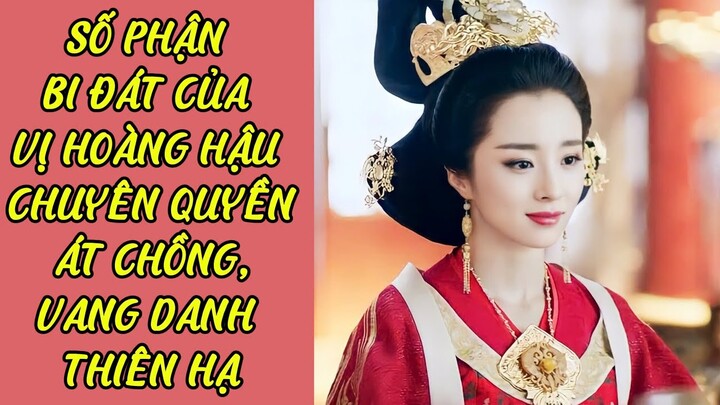 SỐ PHẬN BI ĐÁT CỦA VỊ HOÀNG HẬU CHUYÊN QUYỀN ÁT CHỒNG, VANG DANH THIÊN HẠ