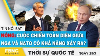 Thời sự quốc tế 25/3 | Cuộc chiến toàn diện giữa Nga và NATO có khả năng xảy ra? | FBNC