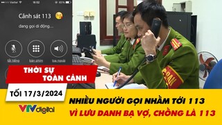 Thời sự toàn cảnh tối 17/3: Nhiều người gọi nhầm tới 113 vì lưu danh bạ vợ chồng là 113 | VTV24