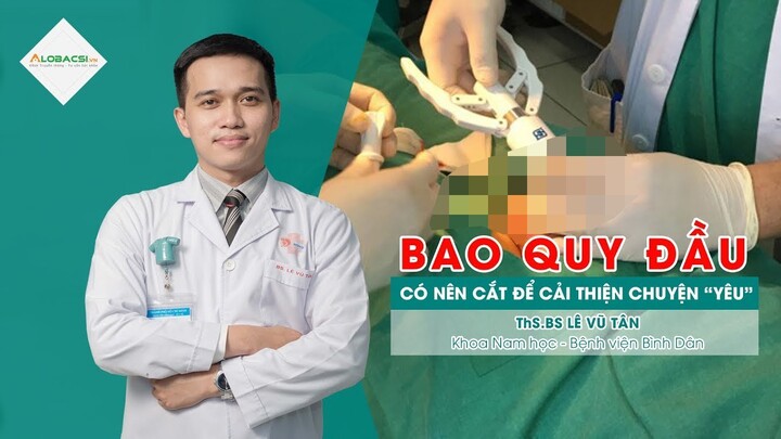 Cắt bao quy đầu có giúp cải thiện chuyện "yêu"? ThS.BS Lê Vũ Tân