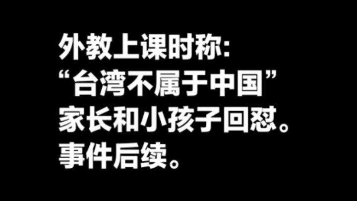 外教给中国小朋友上线上课时宣称“台湾不属于中国”被家长和学生回怼后瞬间破防并高喊口号下播，事件后续。