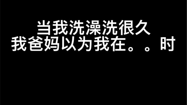 当我洗澡洗很久，我爸妈以为我在。。时的我