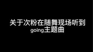 当听到随舞现场放起了going主题曲的次粉