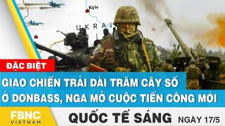 Tin quốc tế 17/5 | Giao chiến trải dài trăm cây số ở Donbass, Nga mở cuộc tiến công mới | FBNC