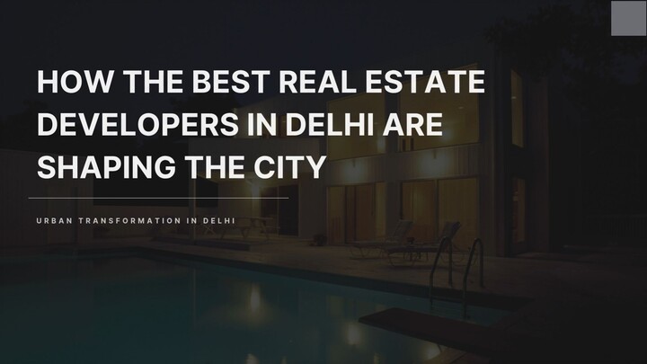 How the Best Real Estate Developers in Delhi Are Shaping the City