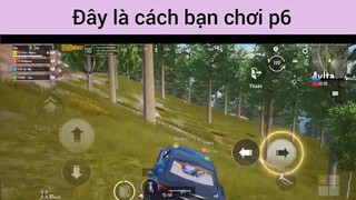 Đây là cách bạn chơi p6