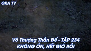 Vô Thượng Thần Đế - TẬP 234KHÔNG ỔN, HẾT GIỜ RỒI