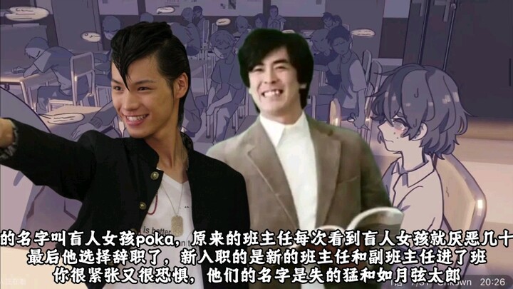 你的名字叫盲人女孩poka，原来的班主任每次看到盲人女孩就厌恶几十次，最后他选择辞职了，新入职的是新的班主任和副班主任进了班，你很他们的名字是失的猛和如月弦太郎