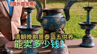 国外国宝帮：清朝晚期景泰蓝五供养能卖多少钱？顾客死活都要卖！