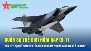 Quân sự thế giới hôm nay 9-7: Nga tiếp tục sử dụng tên lửa siêu vượt âm Zircon và Kinzhal ở Ukraine