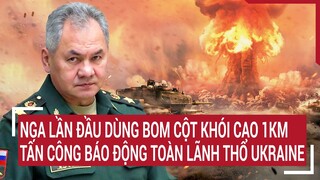 Điểm nóng thế giới: Nga lần đầu dùng bom cột khói 1km tấn công, báo động toàn lãnh thổ Ukraine