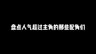 盘点那些人气超过主角的那些配角们，欢迎留言补充