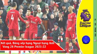 Kết quả bóng đá Ngoại hạng Anh vòng 28 I Bảng xếp hạng Premier league 2021-22