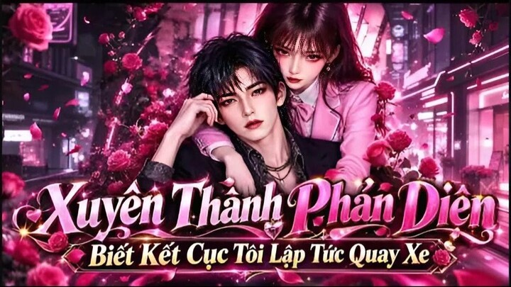 FULL BỘ: XUYÊN THÀNH PHẢN DIỆN, TÔI CƯNG CHIỀU NỮ CHÍNH ĐẾN LỆCH CẢ CỐT TRUYỆN