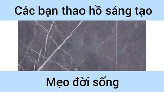 Các bạn thao hồ sáng tạo mẹo vô cùng hay trong đời sống