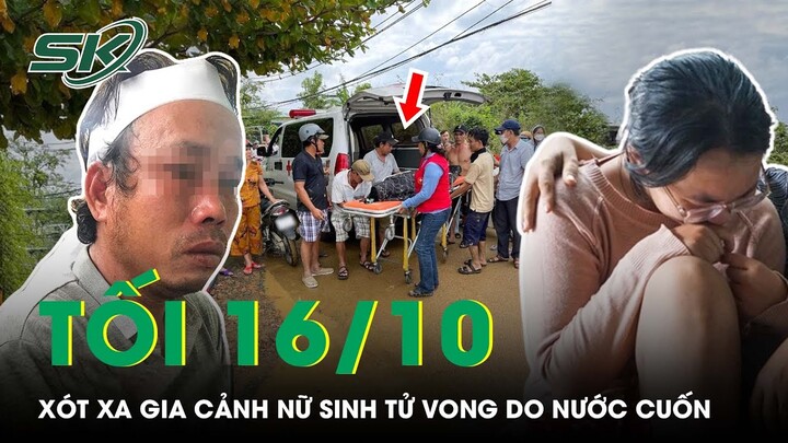 Tối 16/10: Xót Xa Gia Cảnh Nữ Sinh 16 Tuổi Tử Vong Do Cố Cứu Em, Còn Mình Bị Nước Cuốn Trôi | SKĐS