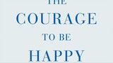 The Courage to be Happy: True Contentment Is Within Your Power Fumitake Koga and Ichiro Kishimi