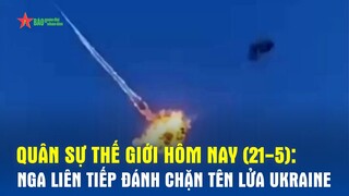 Quân sự thế giới hôm nay (21-5): Nga liên tiếp đánh chặn tên lửa Ukraine - Báo QĐND