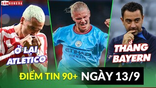 Điểm tin tối 13/9 | Barca nhượng bộ vụ Griezmann; Haaland nhận lương khủng; Xavi tự tin thắng Bayern