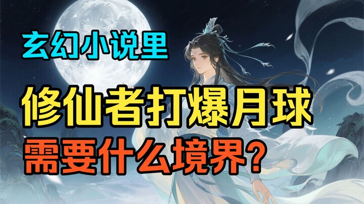 Trong tiểu thuyết huyền huyễn, tu sĩ cần đạt cảnh giới nào mới có thể đánh nổ Mặt Trăng? Tu sĩ Nguyê