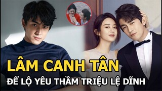 Lâm Canh Tân để lộ 'yêu thầm' Triệu Lệ Dĩnh, bằng chứng khó chối cãi