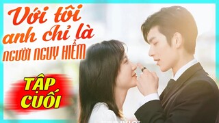 Với Tôi Anh Chỉ Là Người Nguy Hiểm - Tập Cuối | Phim Bộ Tình Cảm Trung Quốc Mới Nhất Lồng Tiếng