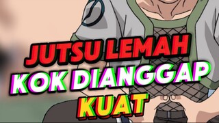 JUTSU LEMAH KOK DIANGGAP KUAT