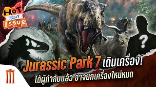 HOT ISSUE รู้นี่ยัง? - Jurassic Park 7 เดินเครื่อง! ได้ผู้กำกับแล้ว อาจยกเครื่องใหม่หมด