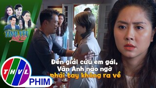 Đến giải cứu em gái, Vân Anh nào ngờ phải tay không ra về | TÌNH YÊU BẤT TỬ