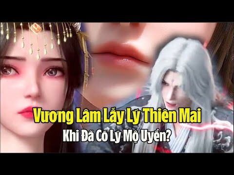 Tiên Nghịch:Tại sao Vương Lâm vẫn muốn cưới Lý Thiên Mai khi hắn đã có Lý Mộ Uyển chỉ vì hai lý do?