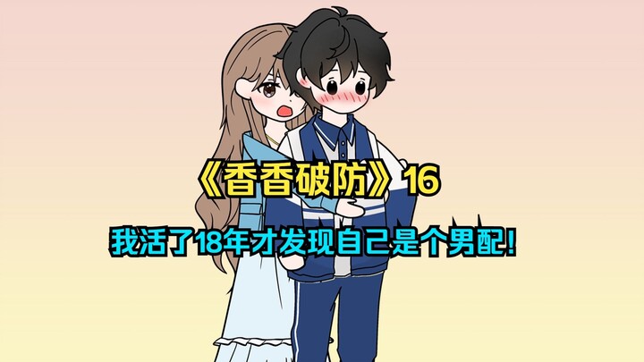 《香香破防》16一口气看完！我活了18年才发现自己是个男配！